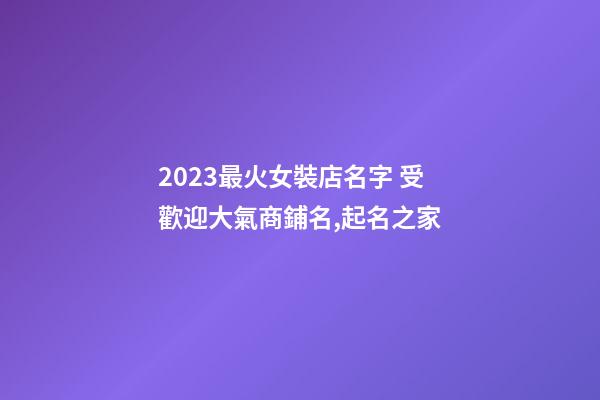 2023最火女裝店名字 受歡迎大氣商鋪名,起名之家-第1張-店鋪起名-玄機派